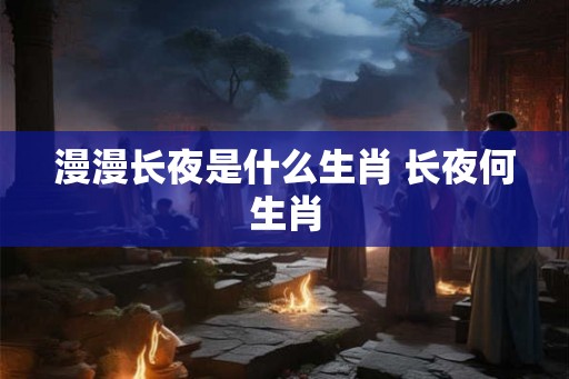 漫漫长夜是什么生肖 长夜何生肖