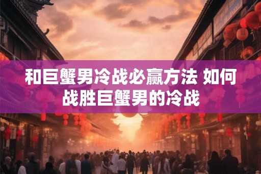 和巨蟹男冷战必赢方法 如何战胜巨蟹男的冷战
