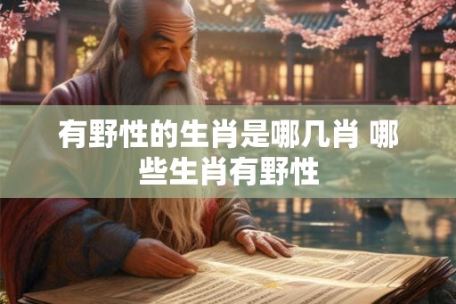 有野性的生肖是哪几肖 哪些生肖有野性