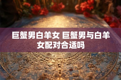 巨蟹男白羊女 巨蟹男与白羊女配对合适吗