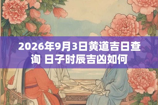 2026年9月3日黄道吉日查询 日子时辰吉凶如何