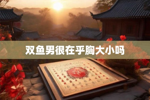 双鱼男很在乎胸大小吗