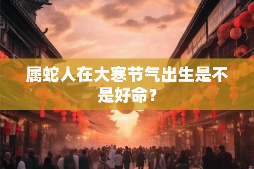 属蛇人在大寒节气出生是不是好命？