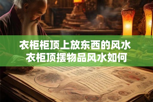 衣柜柜顶上放东西的风水 衣柜顶摆物品风水如何