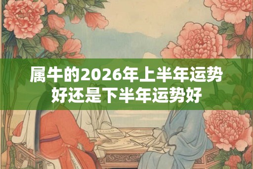 属牛的2026年上半年运势好还是下半年运势好