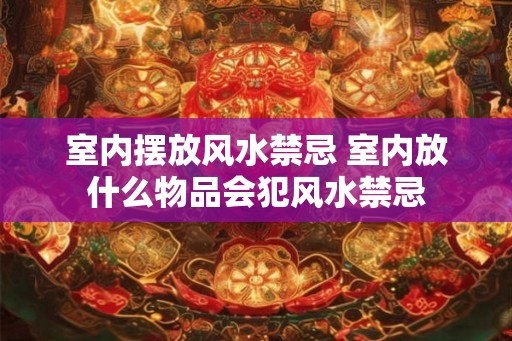 室内摆放风水禁忌 室内放什么物品会犯风水禁忌