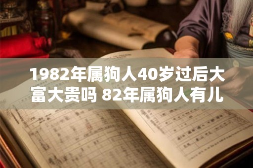 1982年属狗人40岁过后大富大贵吗 82年属狗人有儿子吗