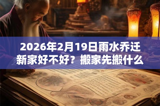 2026年2月19日雨水乔迁新家好不好？搬家先搬什么东西？