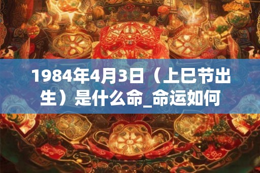 1984年4月3日（上巳节出生）是什么命_命运如何