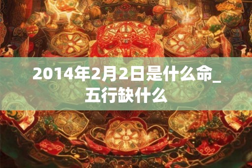 2014年2月2日是什么命_五行缺什么