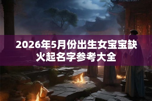 2026年5月份出生女宝宝缺火起名字参考大全