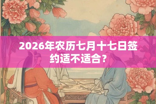 2026年农历七月十七日签约适不适合？