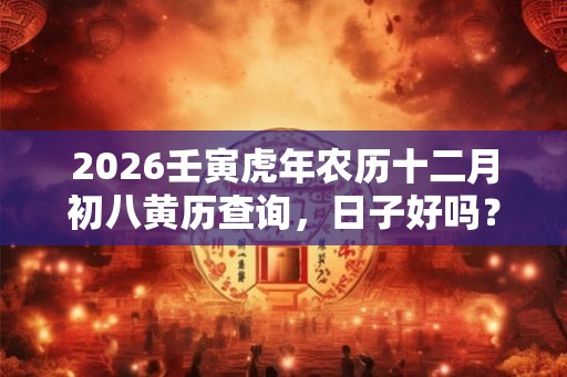 2026壬寅虎年农历十二月初八黄历查询，日子好吗？