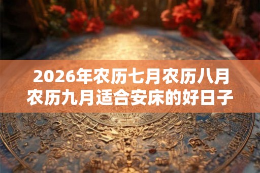 2026年农历七月农历八月农历九月适合安床的好日子