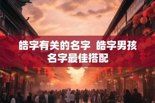 皓字有关的名字  皓字男孩名字最佳搭配