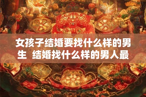 女孩子结婚要找什么样的男生  结婚找什么样的男人最好