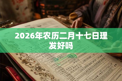 2026年农历二月十七日理发好吗