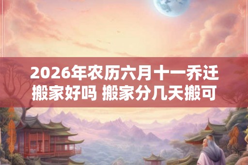 2026年农历六月十一乔迁搬家好吗 搬家分几天搬可以吗 2026年农历六月十一乔迁搬家好吗 搬家分几天搬可以吗