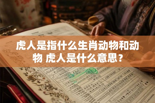 虎人是指什么生肖动物和动物 虎人是什么意思？