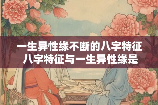 一生异性缘不断的八字特征 八字特征与一生异性缘是否有关 一生异性缘不断的八字特征 八字特征与一生异性缘是否有关