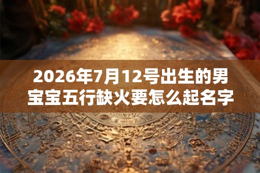 2026年7月12号出生的男宝宝五行缺火要怎么起名字 2026年7月12号出生的男宝宝五行缺火要怎么起名字