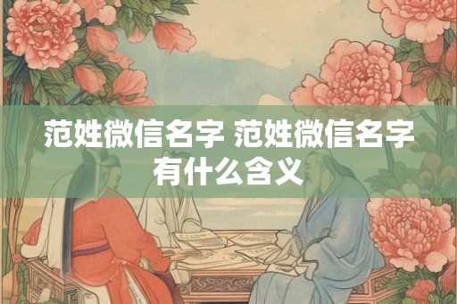 范姓微信名字 范姓微信名字有什么含义
