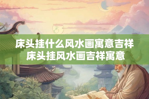 床头挂什么风水画寓意吉祥 床头挂风水画吉祥寓意 床头挂什么风水画寓意吉祥 床头挂风水画吉祥寓意