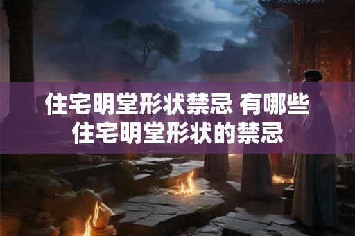 住宅明堂形状禁忌 有哪些住宅明堂形状的禁忌