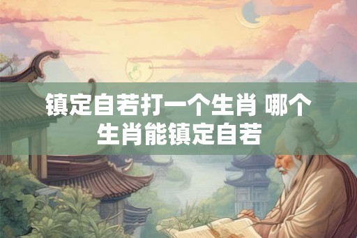 镇定自若打一个生肖 哪个生肖能镇定自若 镇定自若打一个生肖 哪个生肖能镇定自若