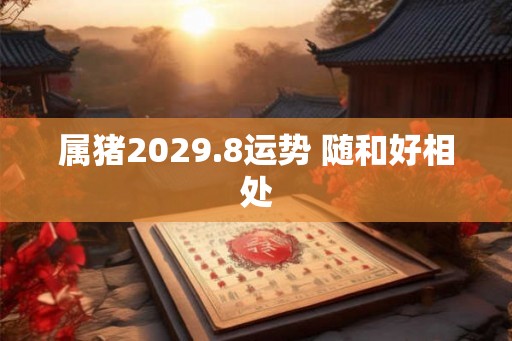 属猪2029.8运势 随和好相处