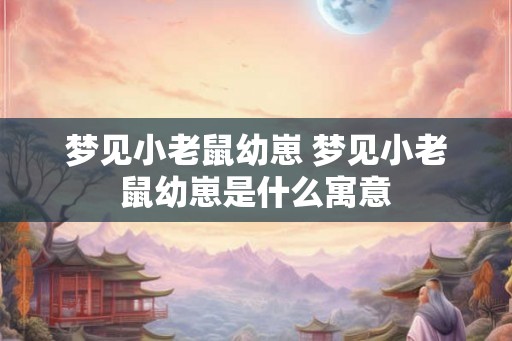 梦见小老鼠幼崽 梦见小老鼠幼崽是什么寓意
