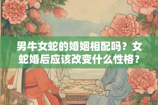 男牛女蛇的婚姻相配吗？女蛇婚后应该改变什么性格？