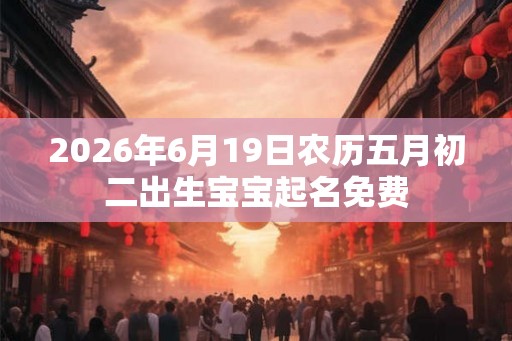 2026年6月19日农历五月初二出生宝宝起名免费 2026年6月19日农历五月初二出生宝宝起名免费