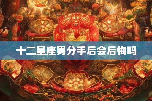 十二星座男分手后会后悔吗