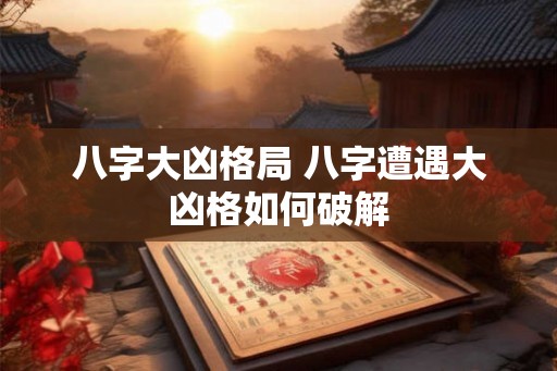 八字大凶格局 八字遭遇大凶格如何破解