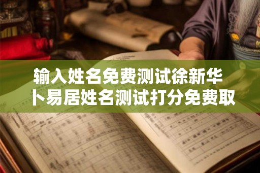 输入姓名免费测试徐新华 卜易居姓名测试打分免费取名徐