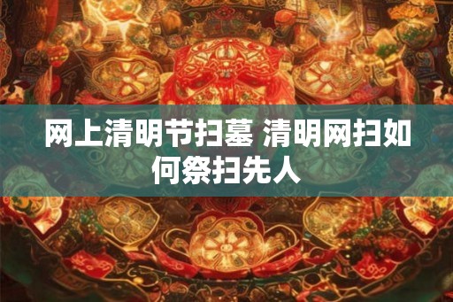 网上清明节扫墓 清明网扫如何祭扫先人