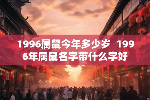 1996属鼠今年多少岁 1996年属鼠名字带什么字好 1996属鼠今年多少岁 1996年属鼠名字带什么字好