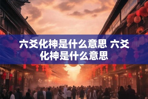 六爻化神是什么意思 六爻化神是什么意思