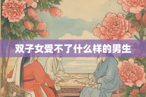 双子女受不了什么样的男生 双子女受不了什么样的男生