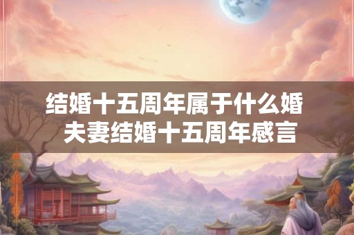 结婚十五周年属于什么婚 夫妻结婚十五周年感言 结婚十五周年属于什么婚 夫妻结婚十五周年感言