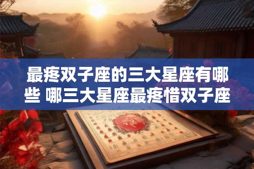 最疼双子座的三大星座有哪些 哪三大星座最疼惜双子座 最疼双子座的三大星座有哪些 哪三大星座最疼惜双子座