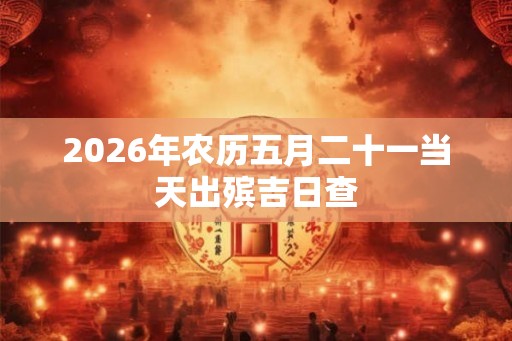 2026年农历五月二十一当天出殡吉日查 2026年农历五月二十一当天出殡吉日查