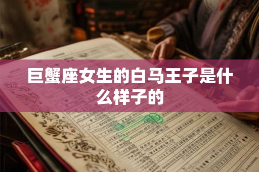 巨蟹座女生的白马王子是什么样子的