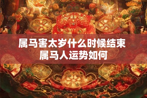 属马害太岁什么时候结束 属马人运势如何