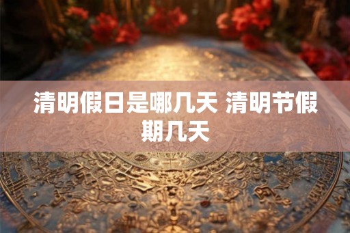 清明假日是哪几天 清明节假期几天