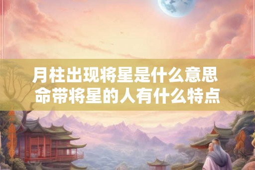 月柱出现将星是什么意思 命带将星的人有什么特点