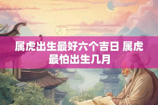属虎出生最好六个吉日 属虎最怕出生几月