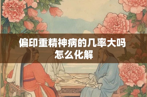 偏印重精神病的几率大吗 怎么化解