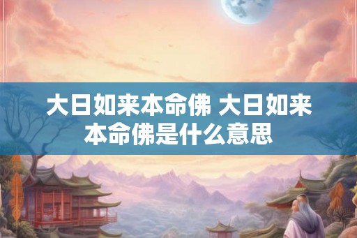 大日如来本命佛 大日如来本命佛是什么意思 大日如来本命佛 大日如来本命佛是什么意思